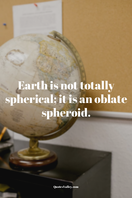 Earth is not totally spherical; it is an oblate spheroid.