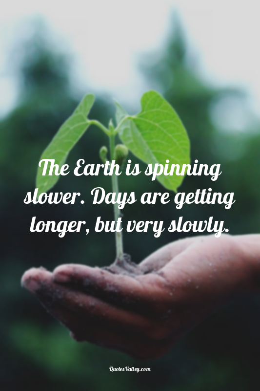 The Earth is spinning slower. Days are getting longer, but very slowly.