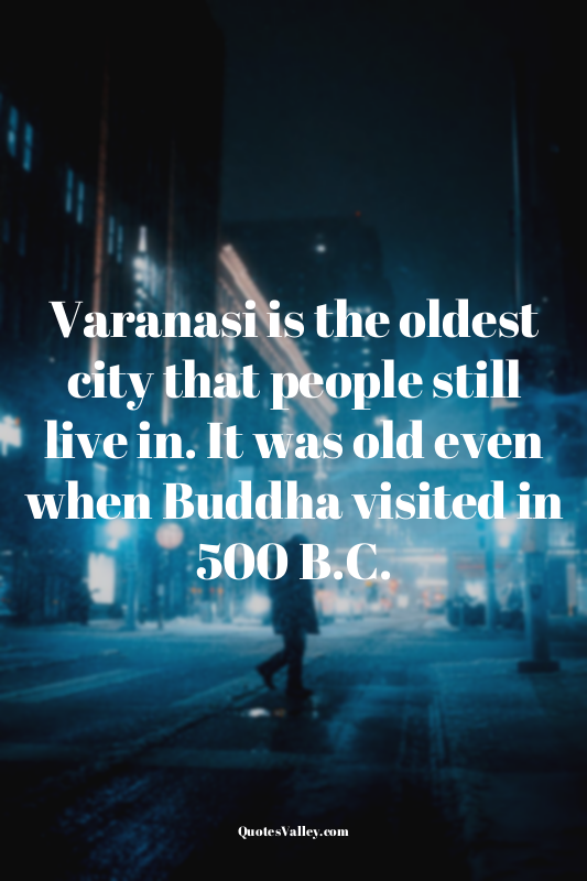 Varanasi is the oldest city that people still live in. It was old even when Budd...