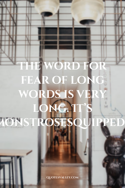 The word for fear of long words is very long. It’s Hippopotomonstrosesquippedali...