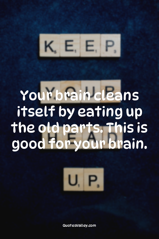 Your brain cleans itself by eating up the old parts. This is good for your brain...