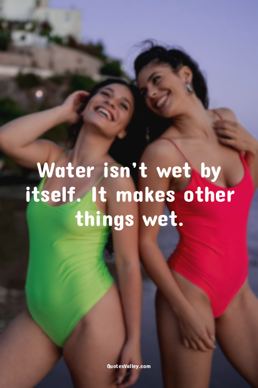 Water isn’t wet by itself. It makes other things wet.