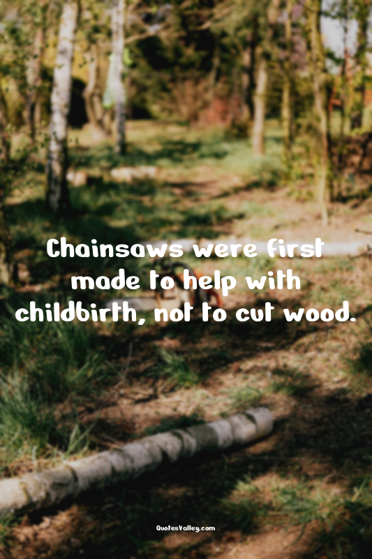 Chainsaws were first made to help with childbirth, not to cut wood.