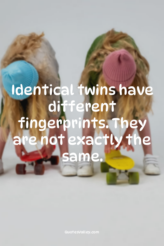 Identical twins have different fingerprints. They are not exactly the same.