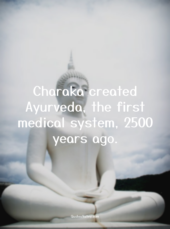Charaka created Ayurveda, the first medical system, 2500 years ago.