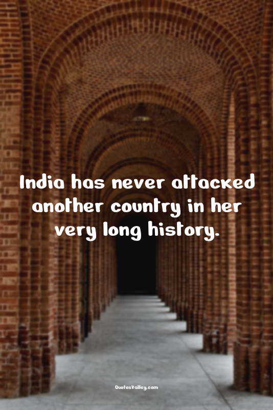 India has never attacked another country in her very long history.