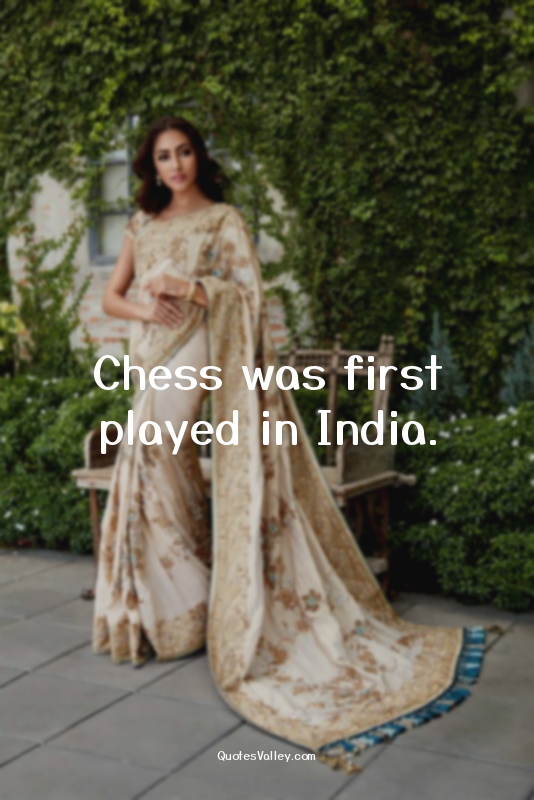 Chess was first played in India.