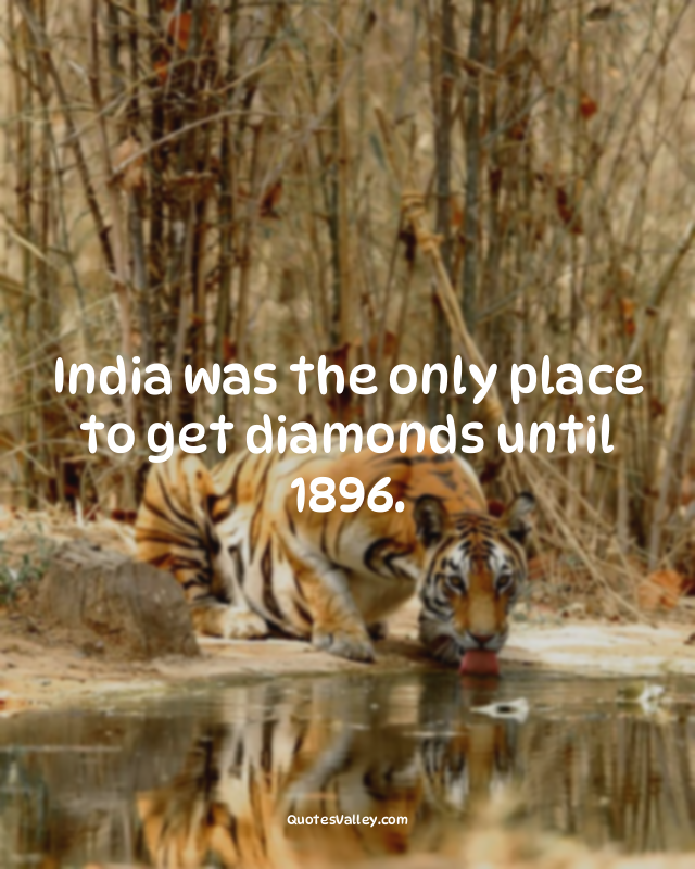 India was the only place to get diamonds until 1896.