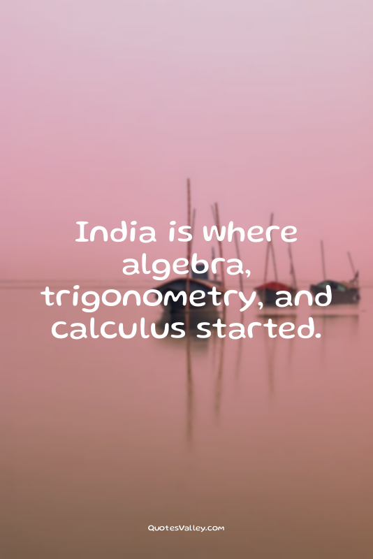 India is where algebra, trigonometry, and calculus started.
