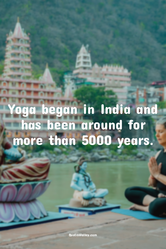 Yoga began in India and has been around for more than 5000 years.