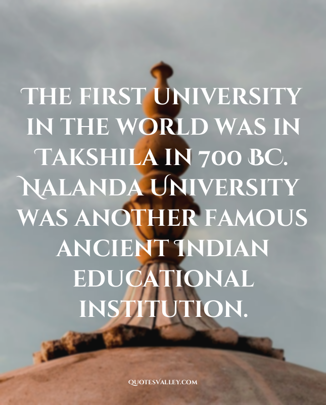 The first university in the world was in Takshila in 700 BC. Nalanda University...