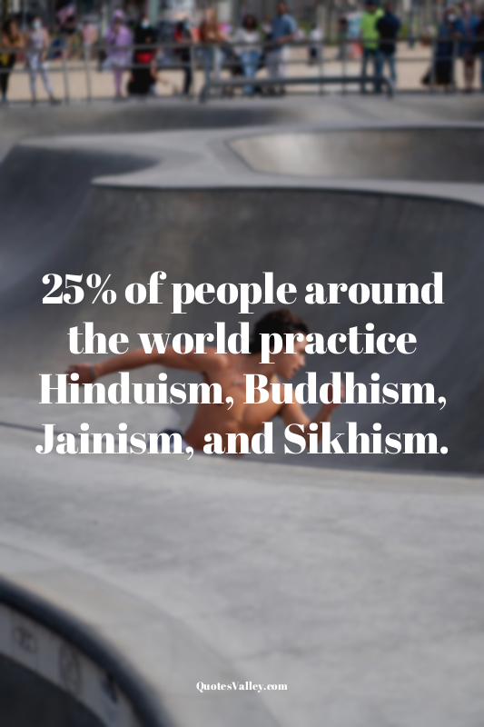 25% of people around the world practice Hinduism, Buddhism, Jainism, and Sikhism...