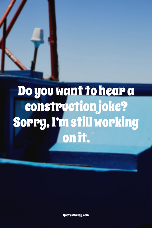 Do you want to hear a construction joke?
Sorry, I’m still working on it.