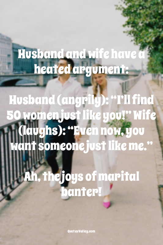Husband and wife have a heated argument:

Husband (angrily): “I’ll find 50 wom...