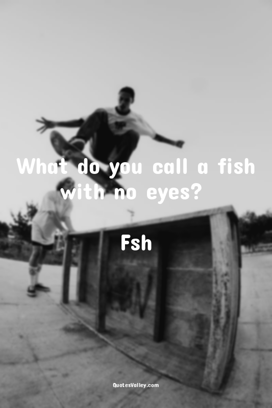 What do you call a fish with no eyes? 

Fsh