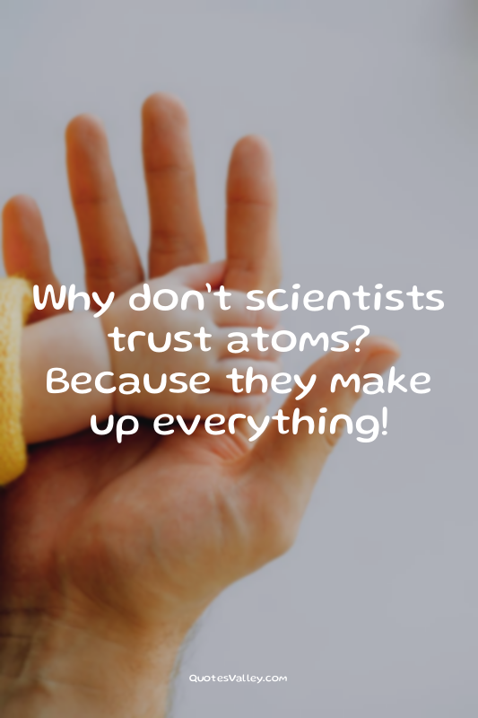 Why don’t scientists trust atoms?
Because they make up everything!