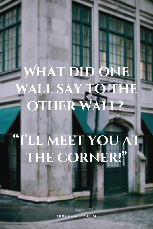 What did one wall say to the other wall? 

“I’ll meet you at the corner!”