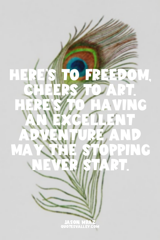 Here’s to freedom, cheers to art. Here’s to having an excellent adventure and ma...