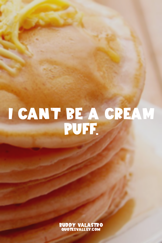 I can't be a cream puff.