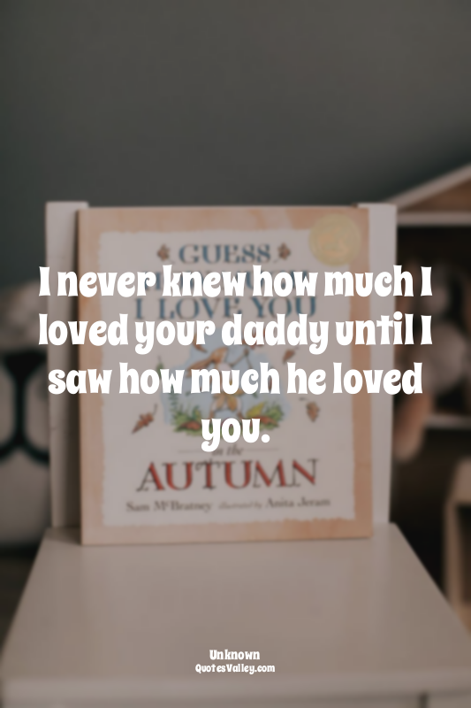 I never knew how much I loved your daddy until I saw how much he loved you.