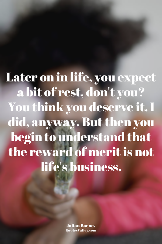 Later on in life, you expect a bit of rest, don't you? You think you deserve it....