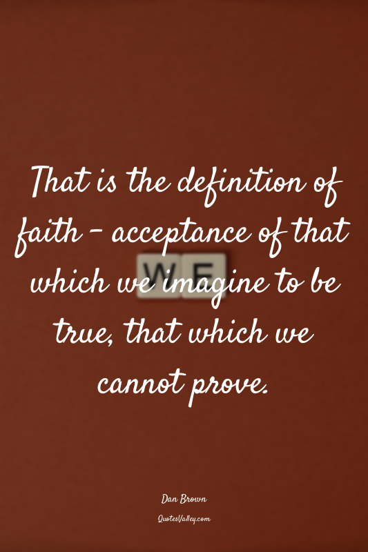 That is the definition of faith – acceptance of that which we imagine to be true...