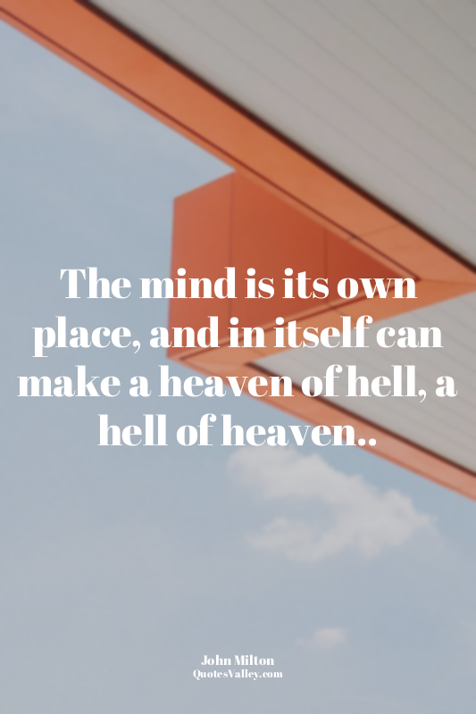 The mind is its own place, and in itself can make a heaven of hell, a hell of he...