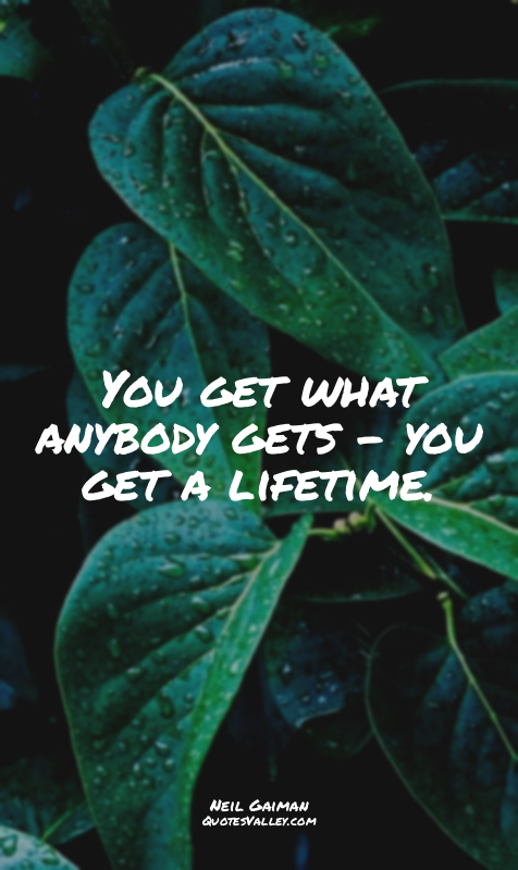 You get what anybody gets - you get a lifetime.
