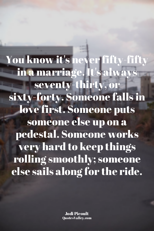 You know it's never fifty-fifty in a marriage. It's always seventy-thirty, or si...