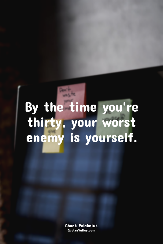 By the time you're thirty, your worst enemy is yourself.