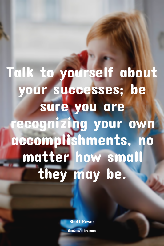 Talk to yourself about your successes; be sure you are recognizing your own acco...