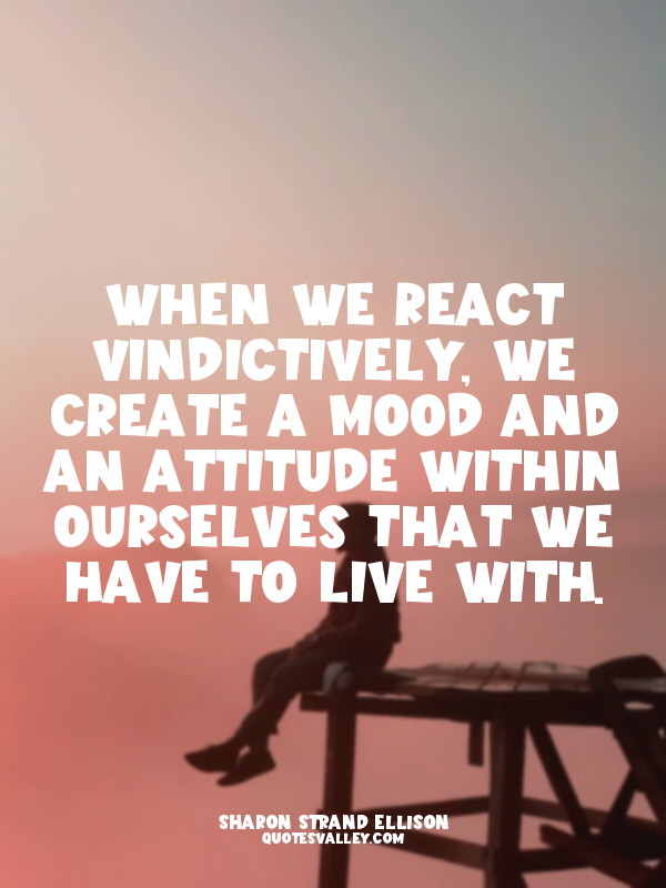 When we react vindictively, we create a mood and an attitude within ourselves th...