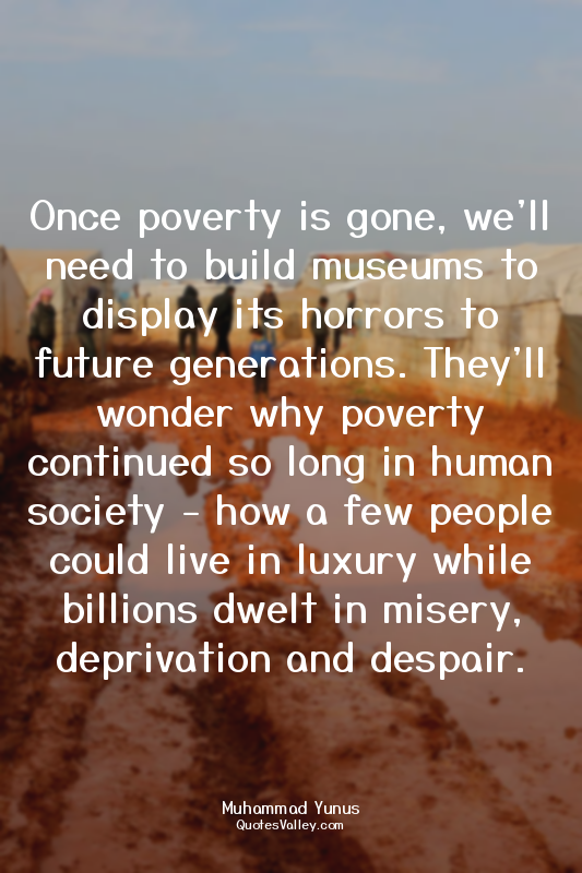 Once poverty is gone, we'll need to build museums to display its horrors to futu...