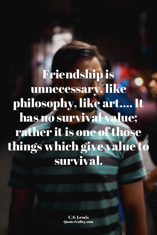 Friendship is unnecessary, like philosophy, like art.... It has no survival valu...