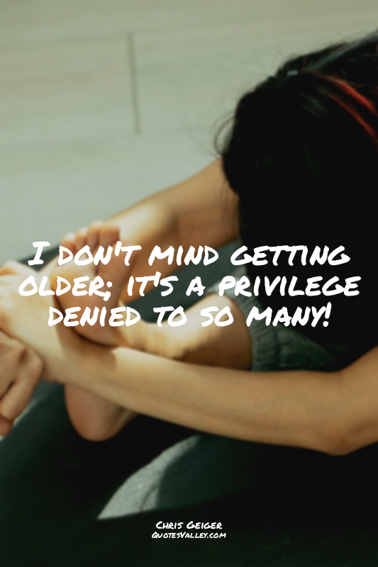I don't mind getting older; it's a privilege denied to so many!