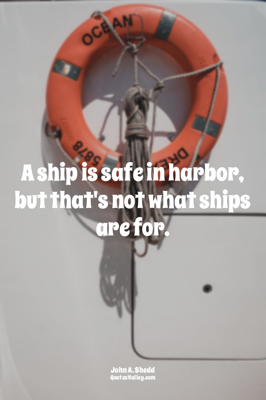 A ship is safe in harbor, but that's not what ships are for.