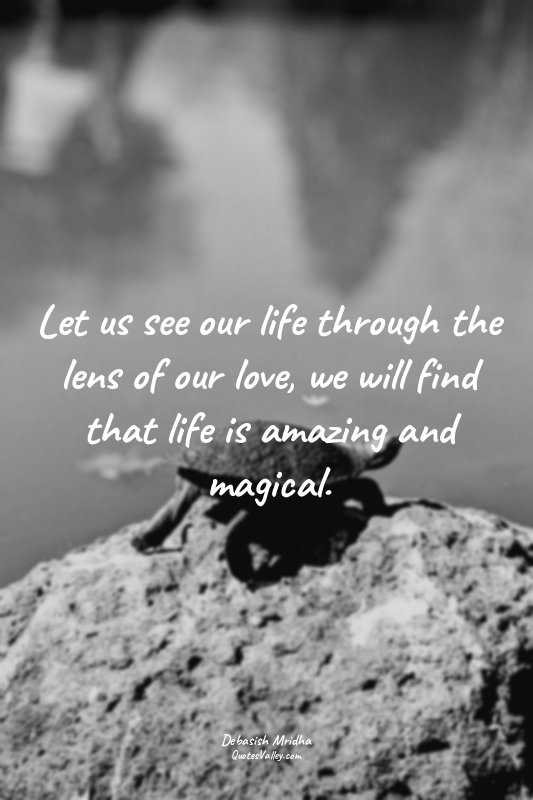 Let us see our life through the lens of our love, we will find that life is amaz...