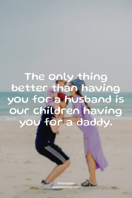 The only thing better than having you for a husband is our children having you f...