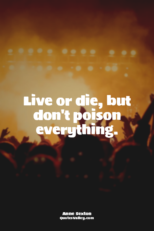 Live or die, but don't poison everything.