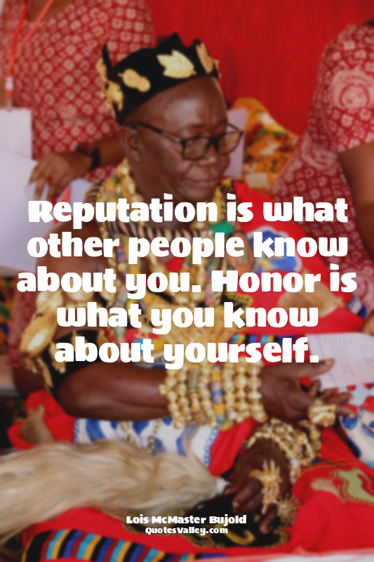 Reputation is what other people know about you. Honor is what you know about you...