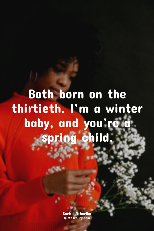Both born on the thirtieth. I’m a winter baby, and you’re a spring child.