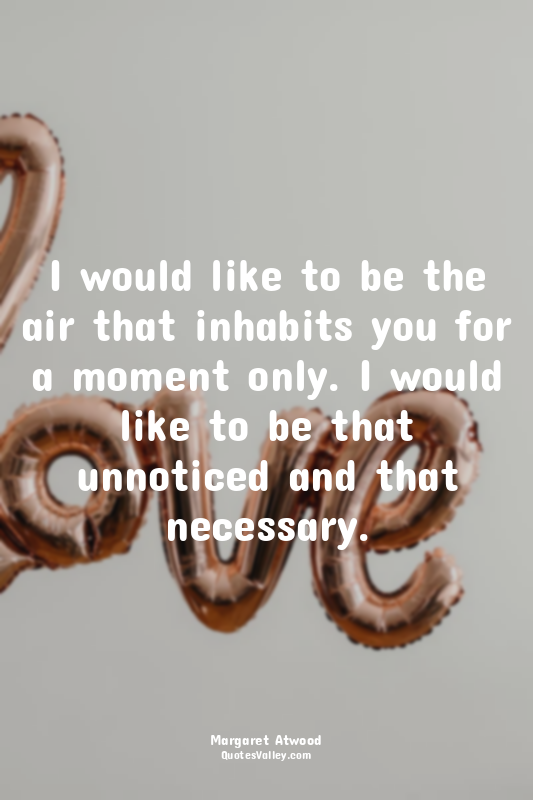 I would like to be the air that inhabits you for a moment only. I would like to...