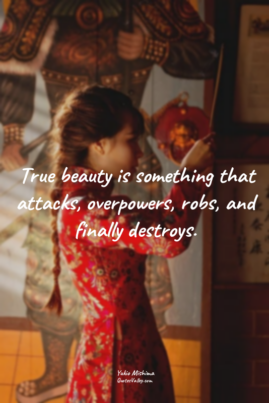 True beauty is something that attacks, overpowers, robs, and finally destroys.