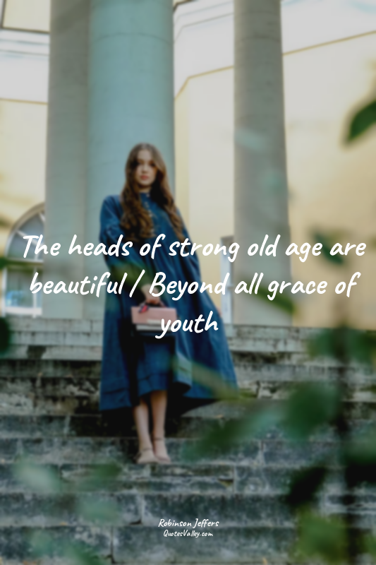 The heads of strong old age are beautiful / Beyond all grace of youth