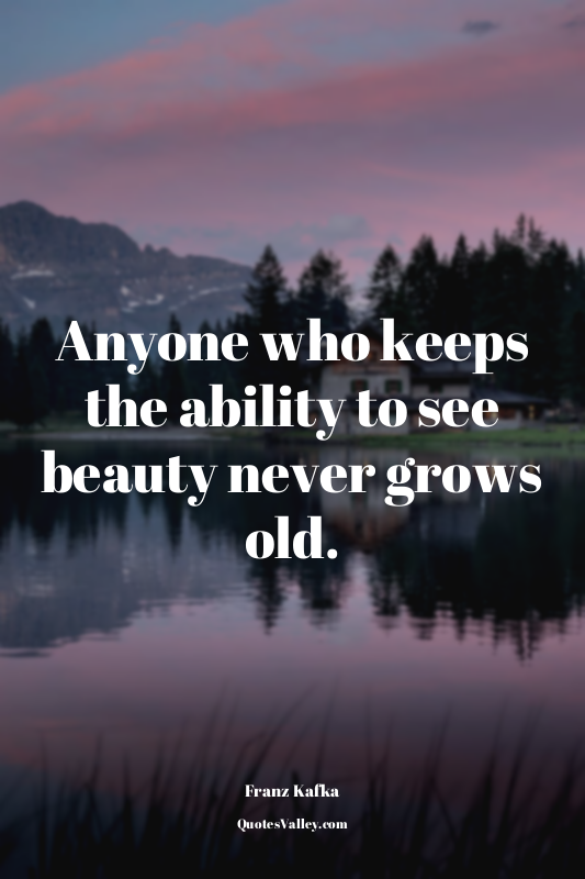 Anyone who keeps the ability to see beauty never grows old.