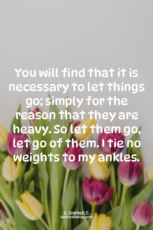 You will find that it is necessary to let things go; simply for the reason that...