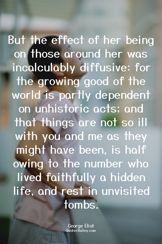 But the effect of her being on those around her was incalculably diffusive: for...