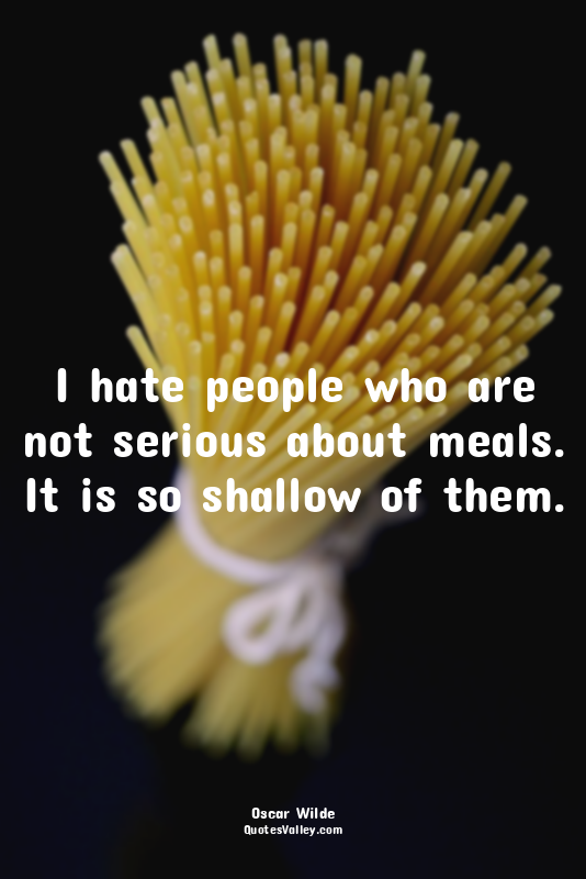 I hate people who are not serious about meals. It is so shallow of them.