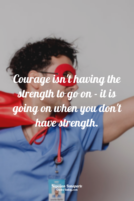Courage isn't having the strength to go on - it is going on when you don't have...