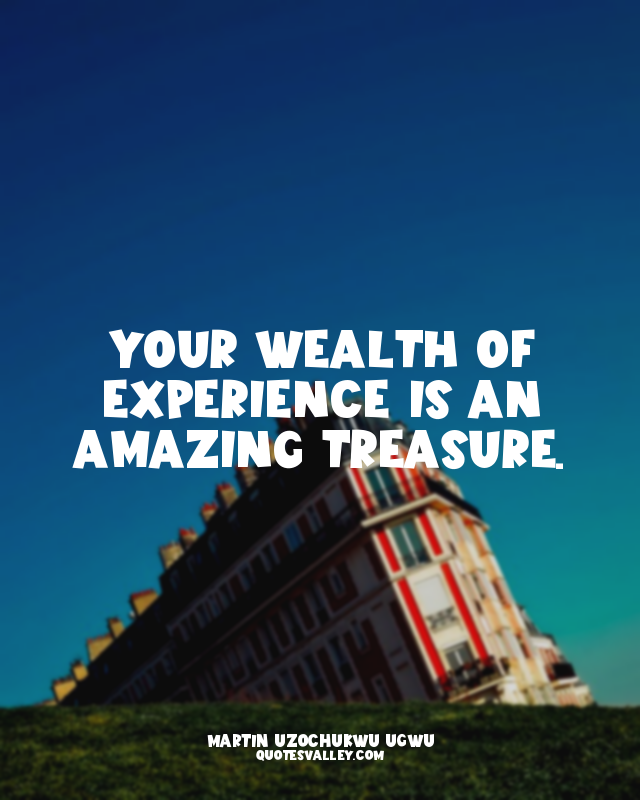Your Wealth of Experience is an Amazing Treasure.